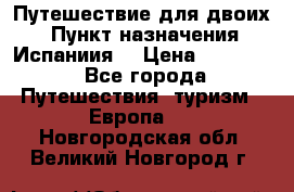 Путешествие для двоих  › Пункт назначения ­ Испаниия  › Цена ­ 83 000 - Все города Путешествия, туризм » Европа   . Новгородская обл.,Великий Новгород г.